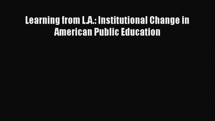 Read Learning from L.A.: Institutional Change in American Public Education Ebook