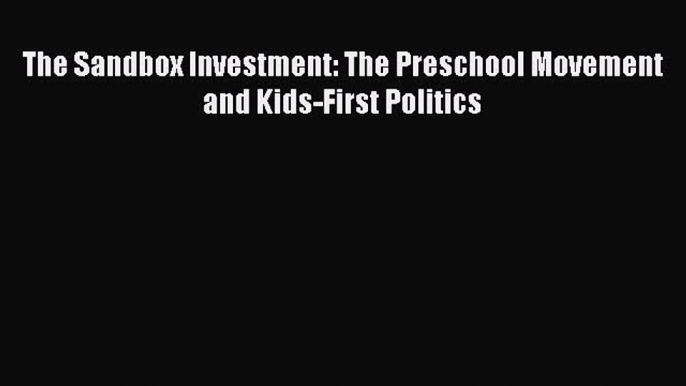 Read The Sandbox Investment: The Preschool Movement and Kids-First Politics PDF