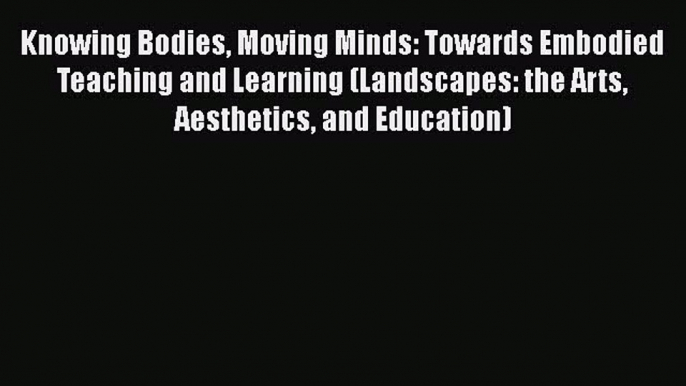 Read Knowing Bodies Moving Minds: Towards Embodied Teaching and Learning (Landscapes: the Arts
