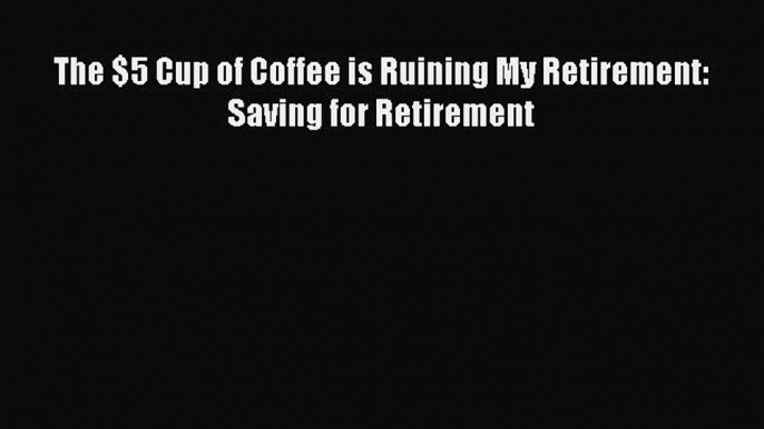 Read The $5 Cup of Coffee is Ruining My Retirement: Saving for Retirement Ebook