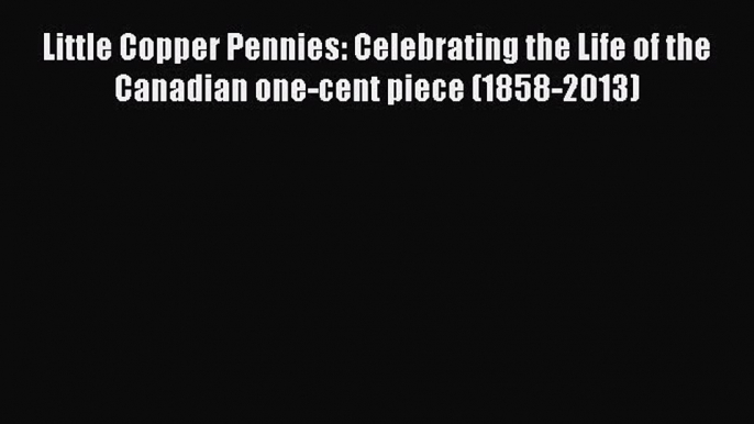 Read Little Copper Pennies: Celebrating the Life of the Canadian one-cent piece (1858-2013)