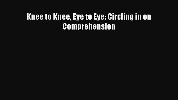 Read Knee to Knee Eye to Eye: Circling in on Comprehension Ebook