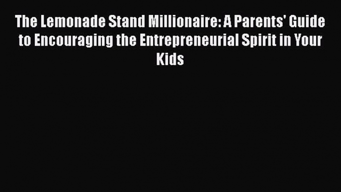 Read The Lemonade Stand Millionaire: A Parents' Guide to Encouraging the Entrepreneurial Spirit