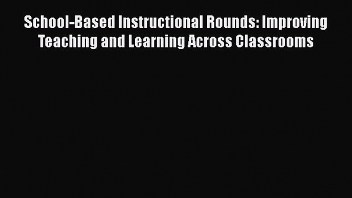 Download School-Based Instructional Rounds: Improving Teaching and Learning Across Classrooms