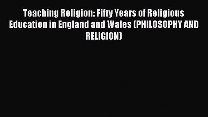 Download Teaching Religion: Fifty Years of Religious Education in England and Wales (PHILOSOPHY