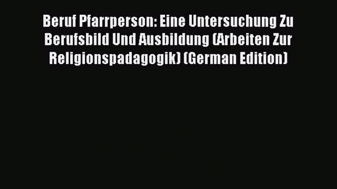 Read Beruf Pfarrperson: Eine Untersuchung Zu Berufsbild Und Ausbildung (Arbeiten Zur Religionspadagogik)