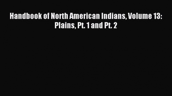 Download Handbook of North American Indians Volume 13: Plains Pt. 1 and Pt. 2 PDF Free