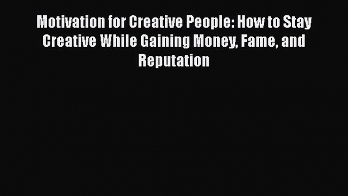 Read Motivation for Creative People: How to Stay Creative While Gaining Money Fame and Reputation