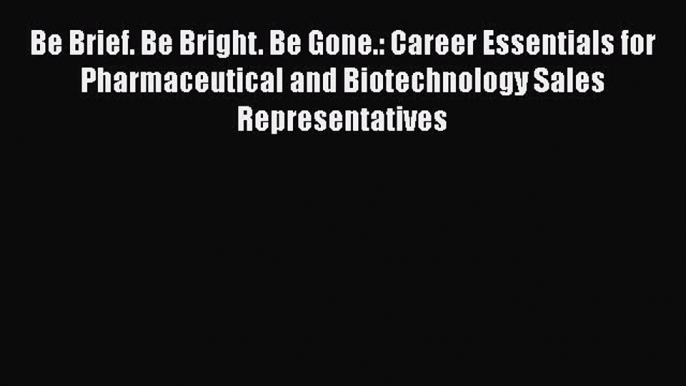 Read Be Brief. Be Bright. Be Gone.: Career Essentials for Pharmaceutical and Biotechnology