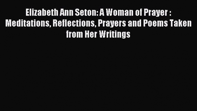 Read Elizabeth Ann Seton: A Woman of Prayer : Meditations Reflections Prayers and Poems Taken