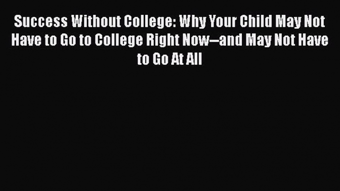 Read Success Without College: Why Your Child May Not Have to Go to College Right Now--and May