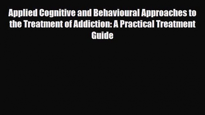 PDF Applied Cognitive and Behavioural Approaches to the Treatment of Addiction: A Practical