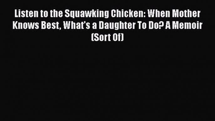 Read Listen to the Squawking Chicken: When Mother Knows Best What's a Daughter To Do? A Memoir