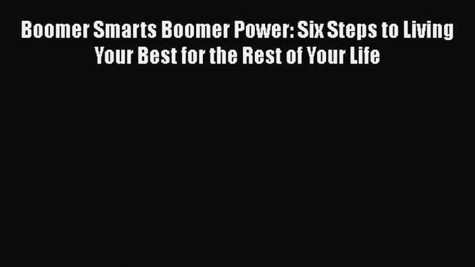 Boomer Smarts Boomer Power: Six Steps to Living Your Best for the Rest of Your LifePDF Boomer