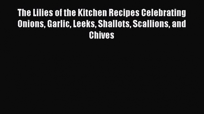 PDF The Lilies of the Kitchen Recipes Celebrating Onions Garlic Leeks Shallots Scallions and
