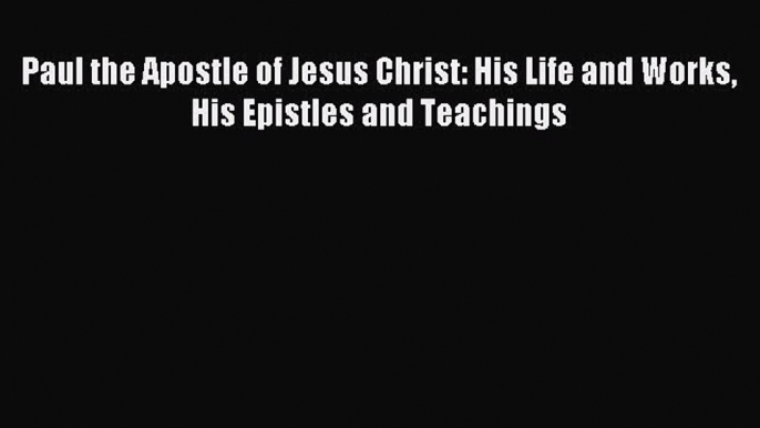 Download Paul the Apostle of Jesus Christ: His Life and Works His Epistles and Teachings PDF