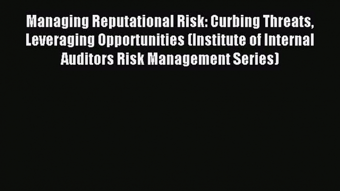 Read Managing Reputational Risk: Curbing Threats Leveraging Opportunities (Institute of Internal