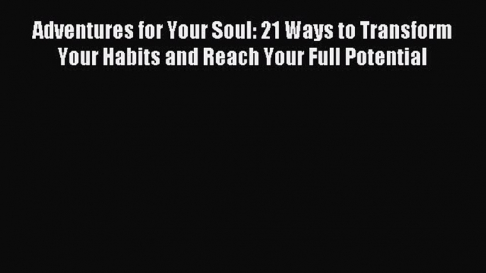 Read Adventures for Your Soul: 21 Ways to Transform Your Habits and Reach Your Full Potential