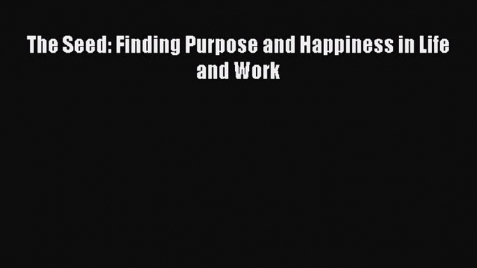 Read The Seed: Finding Purpose and Happiness in Life and Work Ebook Free