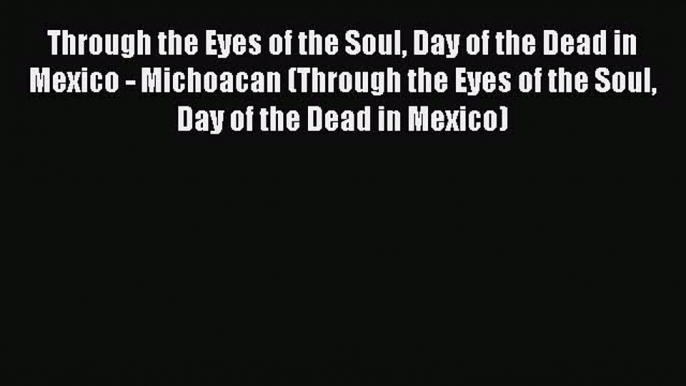 Read Through the Eyes of the Soul Day of the Dead in Mexico - Michoacan (Through the Eyes of