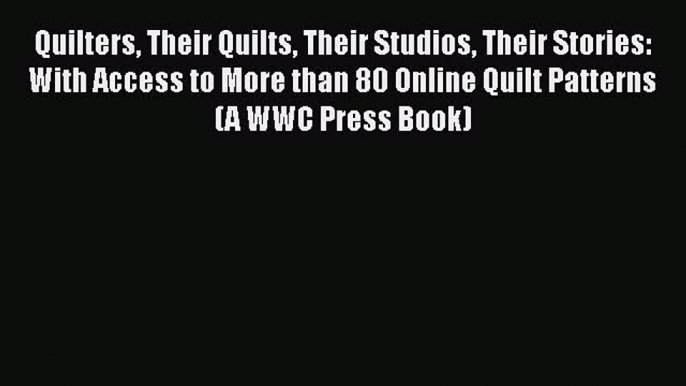 PDF Quilters Their Quilts Their Studios Their Stories: With Access to More than 80 Online Quilt