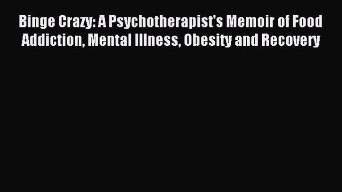 Read Binge Crazy: A Psychotherapist's Memoir of Food Addiction Mental Illness Obesity and Recovery