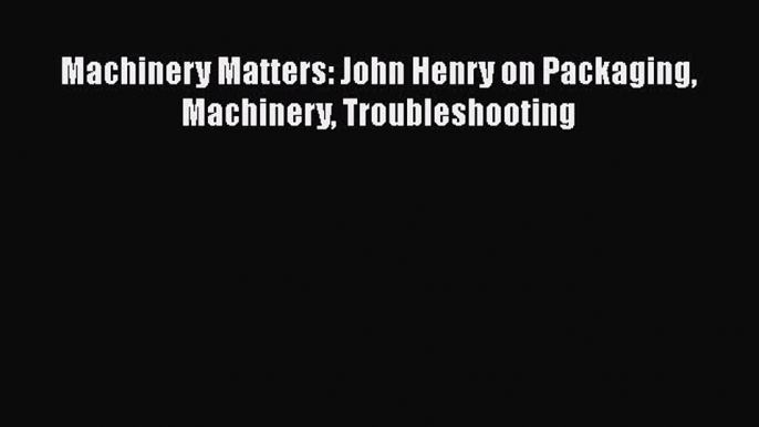 [PDF] Machinery Matters: John Henry on Packaging Machinery Troubleshooting [Download] Online