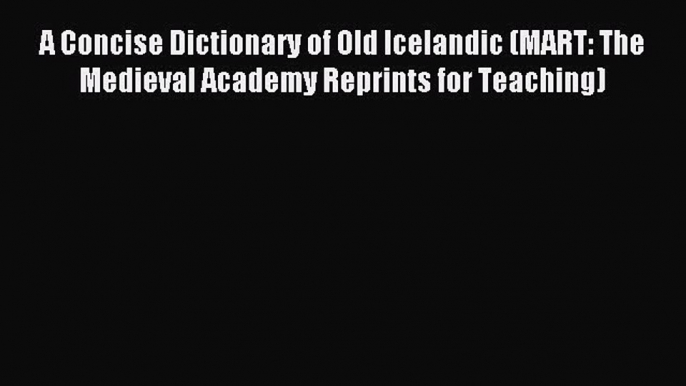 Read A Concise Dictionary of Old Icelandic (MART: The Medieval Academy Reprints for Teaching)