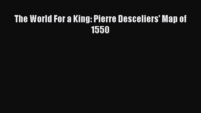 Read The World For a King: Pierre Desceliers' Map of 1550 Ebook Free
