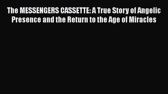 Read The MESSENGERS CASSETTE: A True Story of Angelic Presence and the Return to the Age of