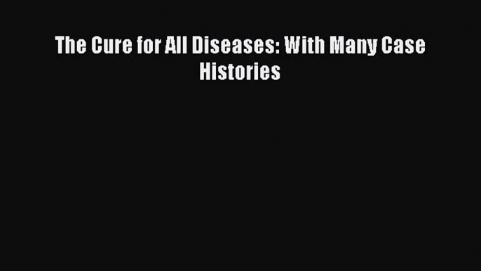 The Cure for All Diseases: With Many Case HistoriesDownload The Cure for All Diseases: With