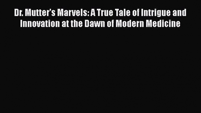 Read Dr. Mutter's Marvels: A True Tale of Intrigue and Innovation at the Dawn of Modern Medicine