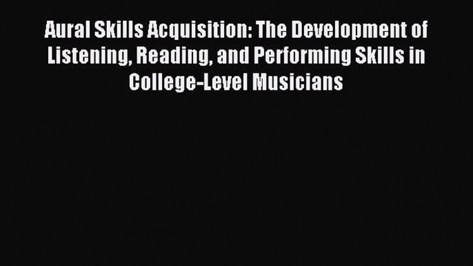 Read Aural Skills Acquisition: The Development of Listening Reading and Performing Skills in