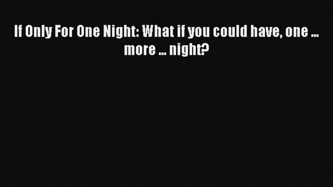 [PDF] If Only For One Night: What if you could have one ... more ... night? [Download] Online