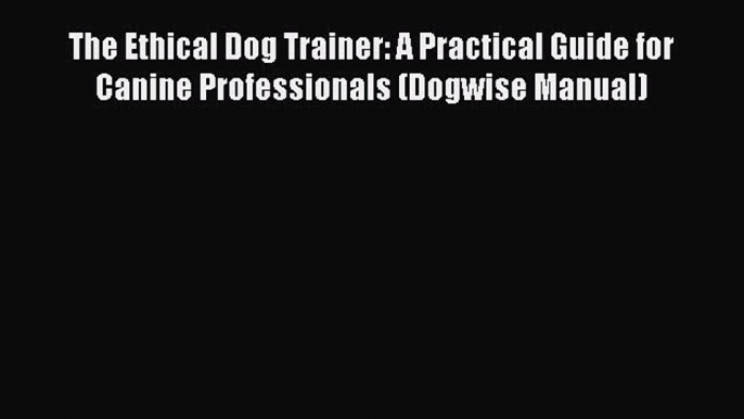 Download The Ethical Dog Trainer: A Practical Guide for Canine Professionals (Dogwise Manual)