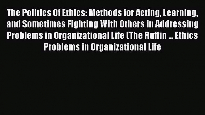 Read The Politics Of Ethics: Methods for Acting Learning and Sometimes Fighting With Others