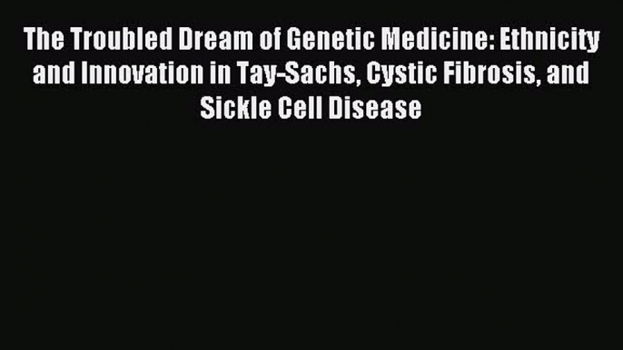 Read The Troubled Dream of Genetic Medicine: Ethnicity and Innovation in Tay-Sachs Cystic Fibrosis