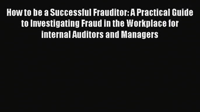 Read How to be a Successful Frauditor: A Practical Guide to Investigating Fraud in the Workplace