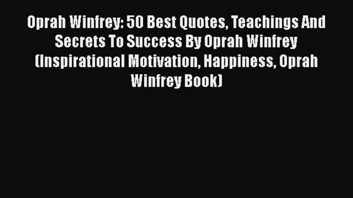 Read Oprah Winfrey: 50 Best Quotes Teachings And Secrets To Success By Oprah Winfrey (Inspirational