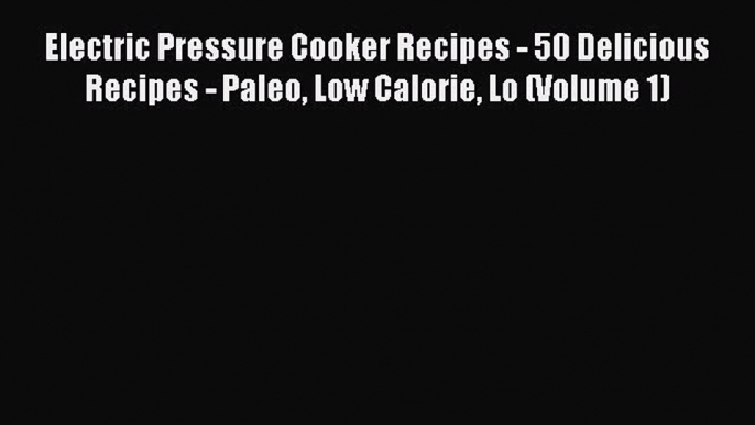 Read Electric Pressure Cooker Recipes - 50 Delicious Recipes - Paleo Low Calorie Lo (Volume