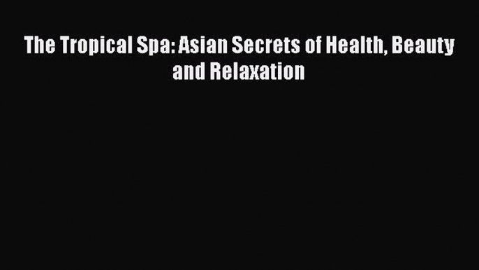 The Tropical Spa: Asian Secrets of Health Beauty and RelaxationDownload The Tropical Spa: Asian