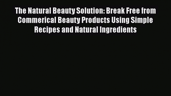 The Natural Beauty Solution: Break Free from Commerical Beauty Products Using Simple RecipesPDF