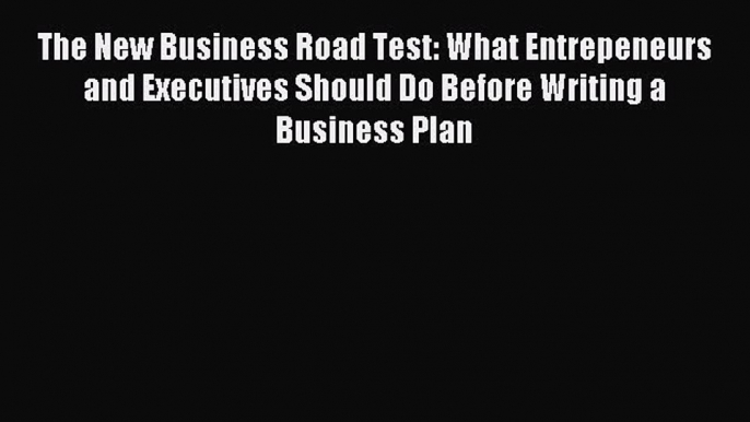 Read The New Business Road Test: What Entrepeneurs and Executives Should Do Before Writing