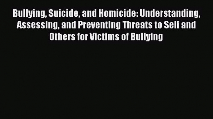 Read Bullying Suicide and Homicide: Understanding Assessing and Preventing Threats to Self