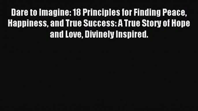 Read Dare to Imagine: 18 Principles for Finding Peace Happiness and True Success: A True Story