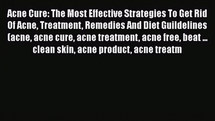 Read Acne Cure: The Most Effective Strategies To Get Rid Of Acne Treatment Remedies And Diet