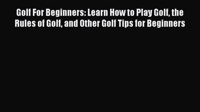 Read Golf For Beginners: Learn How to Play Golf the Rules of Golf and Other Golf Tips for Beginners