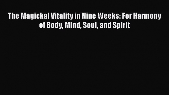 Download The Magickal Vitality in Nine Weeks: For Harmony of Body Mind Soul and Spirit PDF