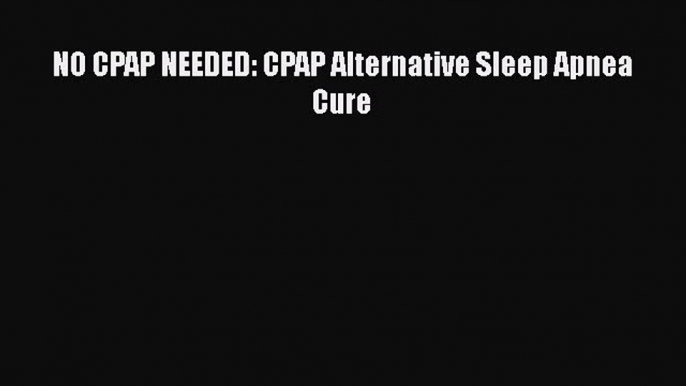 Download NO CPAP NEEDED: CPAP Alternative Sleep Apnea Cure Ebook Online