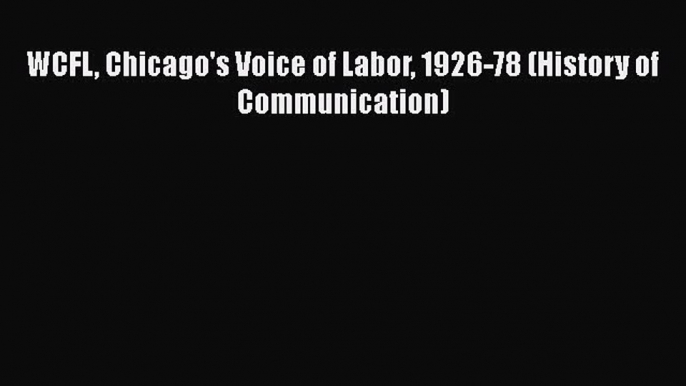 Read WCFL Chicago's Voice of Labor 1926-78 (History of Communication) PDF Free